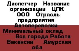 Диспетчер › Название организации ­ ЦПК, ООО › Отрасль предприятия ­ Автоперевозки › Минимальный оклад ­ 40 000 - Все города Работа » Вакансии   . Амурская обл.